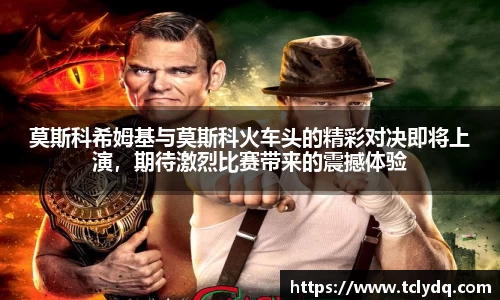 莫斯科希姆基与莫斯科火车头的精彩对决即将上演，期待激烈比赛带来的震撼体验