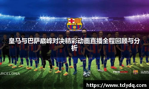 皇马与巴萨巅峰对决精彩动画直播全程回顾与分析