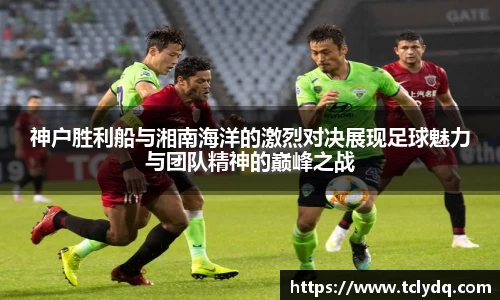 神户胜利船与湘南海洋的激烈对决展现足球魅力与团队精神的巅峰之战