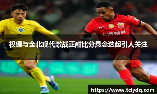 权健与全北现代激战正酣比分悬念迭起引人关注