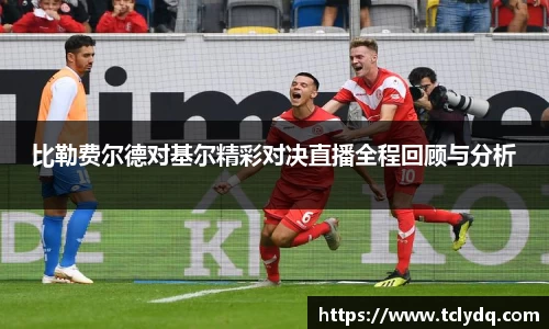 比勒费尔德对基尔精彩对决直播全程回顾与分析