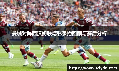 曼城对阵西汉姆联精彩录播回顾与赛后分析