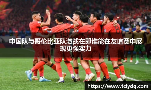 中国队与哥伦比亚队激战在即谁能在友谊赛中展现更强实力